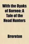 With the Dyaks of Borneo A Tale of the Head Hunters