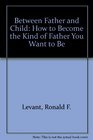 Between Father and Child : How to Become the Kind of Father You Want to Be