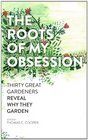 The Roots of My Obsession: The Thirty Great Gardeners Reveal Why They Garden