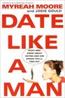 Date Like A Man: What Men Know About Dating and Are Afraid You'll Find Out