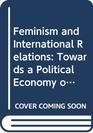 Feminism and International Relations Towards a Political Economy of Gender in Interstate and NonGovernmental Institutions