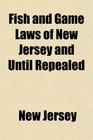 Fish and Game Laws of New Jersey and Until Repealed