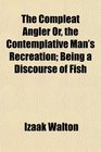 The Compleat Angler Or the Contemplative Man's Recreation Being a Discourse of Fish
