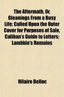 The Aftermath Or Gleanings From a Busy Life Called Upon the Outer Cover for Purposes of Sale Caliban's Guide to Letters Lambkin's Remains