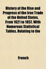 History of the Rise and Progress of the Iron Trade of the United States From 1621 to 1857 With Numerous Statistical Tables Relating to the