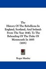 The History Of The Rebellions In England Scotland And Ireland From The Year 1640 To The Beheading Of The Duke Of Monmouth In 1685