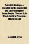 Scientific Dialogues Intended for the Instruction and Entertainment of Young People  In Which the First Principles of Natural and