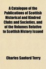 A Catalogue of the Publications of Scottish Historical and Kindred Clubs and Societies and of the Volumes Relative to Scottish History Issued