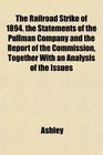 The Railroad Strike of 1894 the Statements of the Pullman Company and the Report of the Commission Together With an Analysis of the Issues