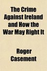 The Crime Against Ireland and How the War May Right It