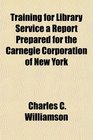 Training for Library Service a Report Prepared for the Carnegie Corporation of New York