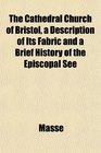 The Cathedral Church of Bristol a Description of Its Fabric and a Brief History of the Episcopal See