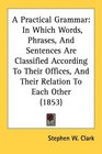 A Practical Grammar In Which Words Phrases And Sentences Are Classified According To Their Offices And Their Relation To Each Other
