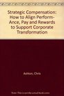 Strategic Compensation How to Align Perform Ance Pay and Rewards to Support Corporate Transformation
