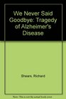 We Never Said Goodbye The Tragedy of Alzheimer's Disease