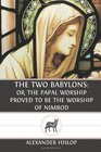 The Two Babylons Or the Papal Worship Proved to Be the Worship of Nimrod