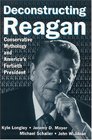 Deconstructing Reagan Conservative Mythology and America's Fortieth President