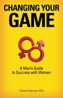 Changing Your Game A Man's Guide to Success with Women