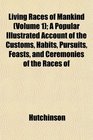 Living Races of Mankind  A Popular Illustrated Account of the Customs Habits Pursuits Feasts and Ceremonies of the Races of