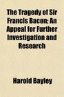 The Tragedy of Sir Francis Bacon An Appeal for Further Investigation and Research