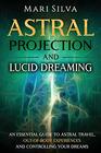 Astral Projection and Lucid Dreaming An Essential Guide to Astral Travel OutOfBody Experiences and Controlling Your Dreams