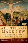 All Things Made New The Reformation and Its Legacy