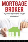 Mortgage Broker The Complete Beginners Guide  Learn How To Become A Licensed And Successful Mortgage Broker