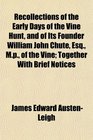 Recollections of the Early Days of the Vine Hunt and of Its Founder William John Chute Esq Mp of the Vine Together With Brief Notices