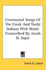 Ceremonial Songs Of The Creek And Yuchi Indians With Music Transcribed By Jacob D Sapir