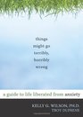 Things Might Go Terribly Horribly Wrong A Guide to Life Liberated from Anxiety