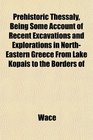 Prehistoric Thessaly Being Some Account of Recent Excavations and Explorations in NorthEastern Greece From Lake Kopais to the Borders of