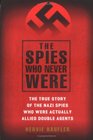 The Spies Who Never Were The True Story of the Nazi Spies Who Were Actually Allied Double Agents