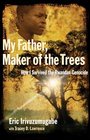 My Father Maker of the Trees How I Survived Rwandan Genocide