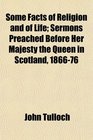 Some Facts of Religion and of Life Sermons Preached Before Her Majesty the Queen in Scotland 186676