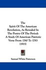 The Spirit Of The American Revolution As Revealed In The Poetry Of The Period A Study Of American Patriotic Verse From 1760 To 1783