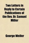 Two Letters in Reply to Certain Publications of the Rev Dr Samuel Miller