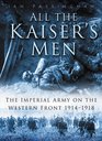 All the Kaiser's Men The Life and Death of the German Army on the Western Front 19141918