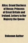 Alice, Grand Duchess of Hesse; Princess of Great Britain and Ireland. Letters to Her Majesty the Queen