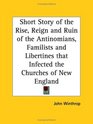 Short Story of the Rise Reign and Ruin of the Antinomians Familists and Libertines that Infected the Churches of New England