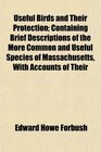 Useful Birds and Their Protection Containing Brief Descriptions of the More Common and Useful Species of Massachusetts With Accounts of Their