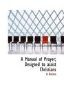 A Manual of Prayer Designed to assist Christians