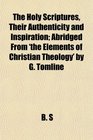 The Holy Scriptures Their Authenticity and Inspiration Abridged From 'the Elements of Christian Theology' by G Tomline