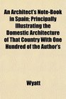 An Architect's NoteBook in Spain Principally Illustrating the Domestic Architecture of That Country With One Hundred of the Author's