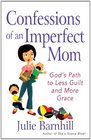 Confessions of an Imperfect Mom God's Path to Less Guilt and More Grace