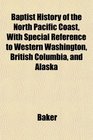 Baptist History of the North Pacific Coast With Special Reference to Western Washington British Columbia and Alaska