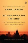 No Bad News for the King The True Story of Cyclone Nargis and Its Aftermath in Burma
