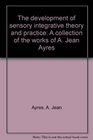 The development of sensory integrative theory and practice A collection of the works of A Jean Ayres