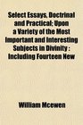 Select Essays Doctrinal and Practical Upon a Variety of the Most Important and Interesting Subjects in Divinity Including Fourteen New