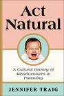 Act Natural A Cultural History of Misadventures in Parenting