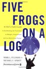 Five Frogs on a Log A CEO's Field Guide to Accelerating the Transition in Mergers  Acquisitions And Gut Wrenching Change